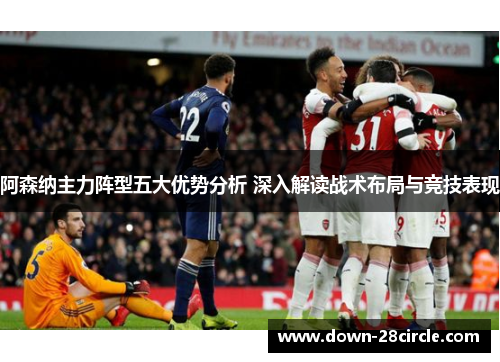 阿森纳主力阵型五大优势分析 深入解读战术布局与竞技表现 阿森纳主力阵型五大优势分析 深入解读战术布局与竞技表现
