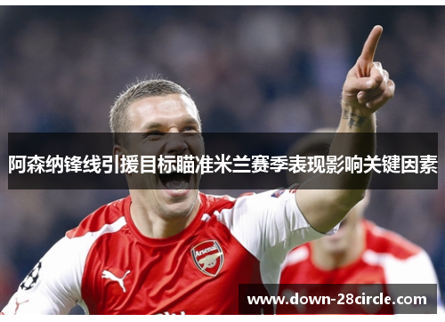 阿森纳锋线引援目标瞄准米兰赛季表现影响关键因素 阿森纳锋线引援目标瞄准米兰赛季表现影响关键因素