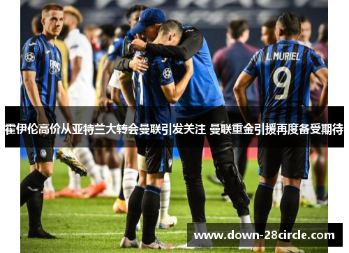 霍伊伦高价从亚特兰大转会曼联引发关注 曼联重金引援再度备受期待 霍伊伦高价从亚特兰大转会曼联引发关注 曼联重金引援再度备受期待