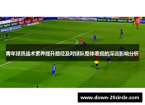 青年球员战术素养提升路径及对球队整体表现的深远影响分析 青年球员战术素养提升路径及对球队整体表现的深远影响分析