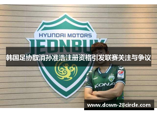 韩国足协取消孙准浩注册资格引发联赛关注与争议 韩国足协取消孙准浩注册资格引发联赛关注与争议