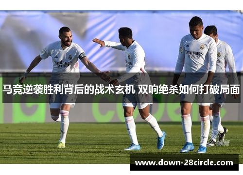 马竞逆袭胜利背后的战术玄机 双响绝杀如何打破局面 马竞逆袭胜利背后的战术玄机 双响绝杀如何打破局面