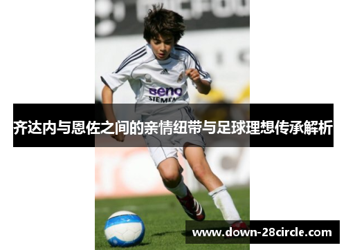 齐达内与恩佐之间的亲情纽带与足球理想传承解析