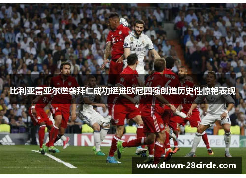 比利亚雷亚尔逆袭拜仁成功挺进欧冠四强创造历史性惊艳表现